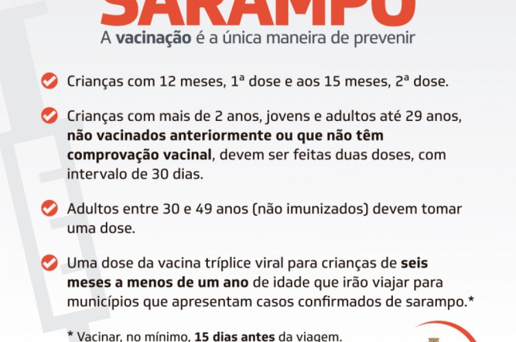 A vacina&ccedil;&atilde;o &eacute; a &uacute;nica maneira de prevenir o Sarampo. O esquema vacinal &eacute; feito atrav&eacute;s da vacina tr&iacute;plice viral. A vacina encontra-se em todos os postos de sa&uacute;de no Estado.    