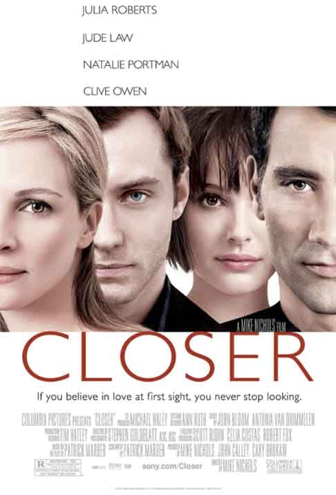  “Closer-Perto Demais”(2004)- O drama trata dos encontros e desencontros em relacionamentos e as consequências de decisões erradas. Dirigido por Mike Nichols, tem ainda Julia Roberts, Natalie Portman e Clive Owen. Pela atuação em Closer, Jude Law ganhou o prêmio National  Board of Review, em 2004. 