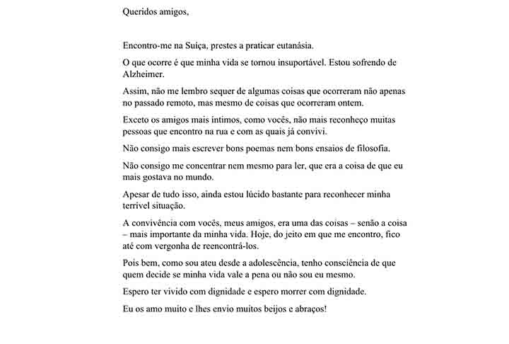 No início da carta de despedida, Antonio Cicero diz: Queridos amigos, encontro-me na Suíça, prestes a praticar eutanásia. O que ocorre é que minha vida se tornou insuportável. Estou sofrendo de Alzheimer. Assim, não me lembro sequer de algumas coisas que ocorreram não apenas no passado remoto, mas mesmo de coisas que ocorreram ontem. Exceto os amigos mais íntimos, como vocês, não mais reconheço muitas pessoas que encontro na rua e com as quais já convivi…”
