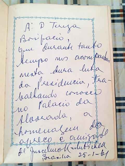 Na primeira página do livro, que na verdade se trata de um caderno de assinaturas, Jussara encontrou uma dedicatória específica: “À Dona Teresa Bonifácio, pelos serviços prestados durante o meu governo.” A mensagem vem acompanhada de autógrafos da esposa e das filhas de JK. 
