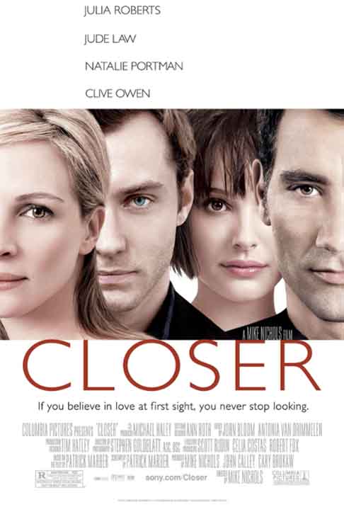  “Closer-Perto Demais”(2004)- O drama trata dos encontros e desencontros em relacionamentos e as consequências de decisões erradas. Dirigido por Mike Nichols, tem ainda Julia Roberts, Natalie Portman e Clive Owen. Pela atuação em Closer, Jude Law ganhou o prêmio National  Board of Review, em 2004. 